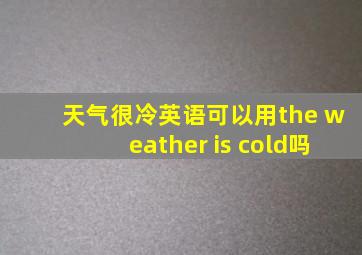 天气很冷英语可以用the weather is cold吗